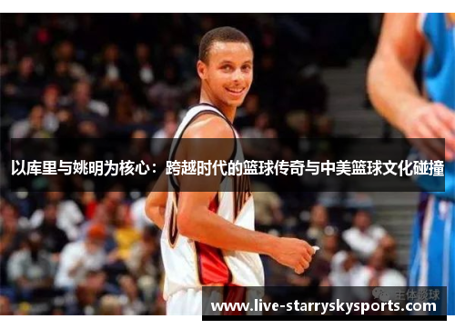 以库里与姚明为核心：跨越时代的篮球传奇与中美篮球文化碰撞
