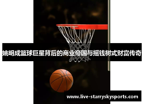 姚明成篮球巨星背后的商业帝国与摇钱树式财富传奇