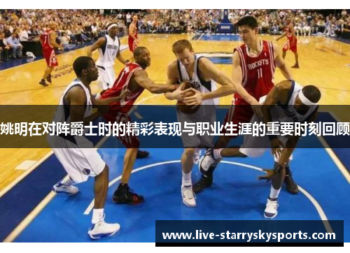 姚明在对阵爵士时的精彩表现与职业生涯的重要时刻回顾