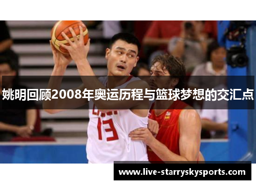 姚明回顾2008年奥运历程与篮球梦想的交汇点