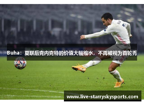 Buha：夏联后克内克特的价值大幅缩水，不再被视为首轮秀