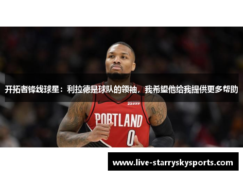开拓者锋线球星：利拉德是球队的领袖，我希望他给我提供更多帮助