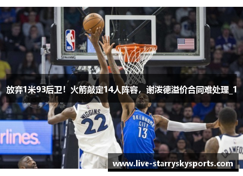 放弃1米93后卫！火箭敲定14人阵容，谢泼德溢价合同难处理_1